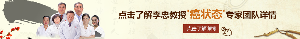 男人的鸡鸡插入女人的逼里网站北京御方堂李忠教授“癌状态”专家团队详细信息